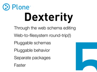Dexterity
Through the web schema editing
Web-to-ﬁlesystem round-trip(!)
Pluggable schemas
Pluggable behavior
Separate packages
Faster
 