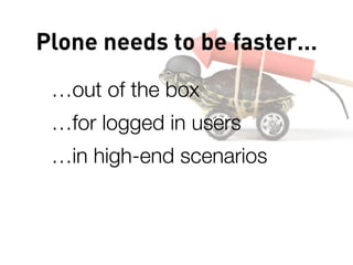 Plone needs to be faster…
 …out of the box
 …for logged in users
 …in high-end scenarios
 