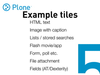 Example tiles
 HTML text
 Image with caption
 Lists / stored searches
 Flash movie/app
 Form, poll etc.
 File attachment
 Fields (AT/Dexterity)
 