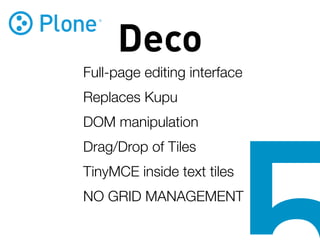 Deco
Full-page editing interface
Replaces Kupu
DOM manipulation
Drag/Drop of Tiles
TinyMCE inside text tiles
NO GRID MANAGEMENT
 