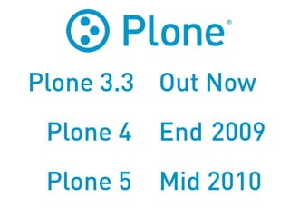 Plone 3.3 Out Now
 Plone 4   End 2009
 Plone 5   Mid 2010
 