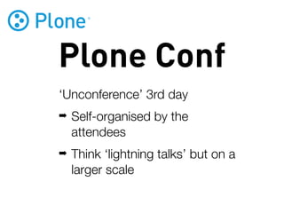 Plone Conf
‘Unconference’ 3rd day
➡   Self-organised by the
    attendees
➡   Think ‘lightning talks’ but on a
    larger scale
 