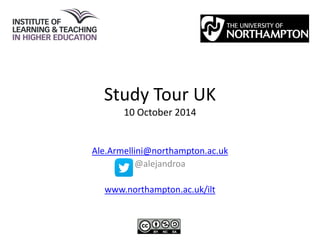 Study Tour UK
10 October 2014
Ale.Armellini@northampton.ac.uk
@alejandroa
www.northampton.ac.uk/ilt
 