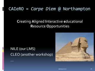 CAIeRO = Carpe Diem @ Northampton
Creating Aligned Interactive educational
Resource Opportunities
NILE (our LMS)
CLEO (another workshop)
…
@alejandroa 26
 
