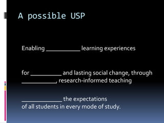 A possible USP
Enabling ___________ learning experiences
for __________ and lasting social change, through
___________, research-informed teaching
_____________ the expectations
of all students in every mode of study.
 