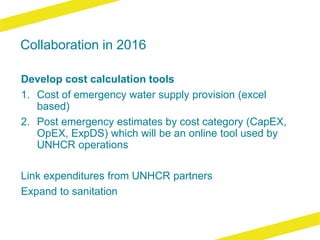 Collaboration in 2016
Develop cost calculation tools
1. Cost of emergency water supply provision (excel
based)
2. Post eme...