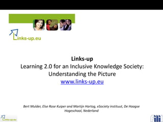 Links-up
Learning 2.0 for an Inclusive Knowledge Society:
Understanding the Picture
www.links-up.eu
Bert Mulder, Else Rose Kuiper and Martijn Hartog, eSociety instituut, De Haagse
Hogeschool, Nederland
 
