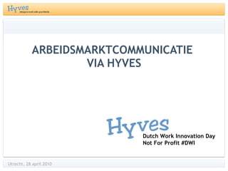 ARBEIDSMARKTCOMMUNICATIE  VIA HYVES Dutch Work Innovation Day  Not For Profit #DWI Utrecht, 28 april 2010 
