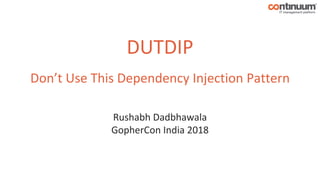 DUTDIP
Don’t Use This Dependency Injection Pattern
Rushabh Dadbhawala
GopherCon India 2018
 