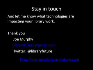 Stay in touch
And let me know what technologies are
impacting your library work.

Thank you
   Joe Murphy
   libraryfuture@gmail.com
   Twitter: @libraryfuture
      http://joemurphylibraryfuture.com
 