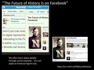 “The Future of History Is on Facebook”




   We often learn about people
   through social networks - this can
   apply to historical figures too.
                                        http://on.mash.to/FBlibsandhistory
 