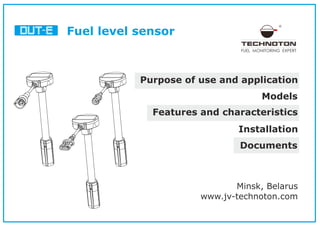 Fuel level sensor
Models
Installation
Documents
Features and characteristics
Purpose of use and application
Minsk, Belarus
www.jv-technoton.com
FUEL MONITORING EXPERT
 