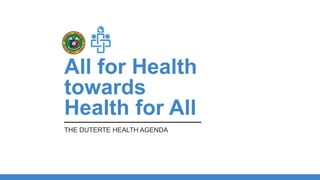 All for Health
towards
Health for All
THE DUTERTE HEALTH AGENDA
 