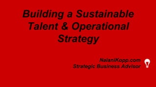 Building a Sustainable
Talent & Operational
Strategy
NalaniKopp.com
Strategic Business Advisor
 