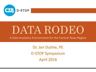 A Data Analytics Environment for the Central Texas Region
Dr. Jen Duthie, PE
D-STOP Symposium
April 2016
DATA RODEO
 