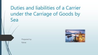 Duties and liabilities of a Carrier
under the Carriage of Goods by
Sea
Prepared by:
Rahat
 