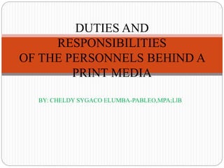 BY: CHELDY SYGACO ELUMBA-PABLEO,MPA;LlB
DUTIES AND
RESPONSIBILITIES
OF THE PERSONNELS BEHIND A
PRINT MEDIA
 