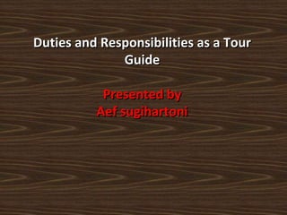 Duties and Responsibilities as a Tour
Guide
Presented by
Aef sugihartoni
 