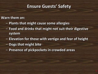 Ensure Guests’ Safety
Warn them on:
– Plants that might cause some allergies
– Food and drinks that might not suit their digestive
system
– Elevation for those with vertigo and fear of height
– Dogs that might bite
– Presence of pickpockets in crowded areas
4
 