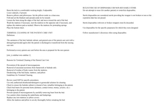 Raise the bed to a comfortable working height, if adjustable.
Lower siderails, if present.
Remove pillows and pillowcases. Set the pillows aside in a clean area.
Fold and set the blankets and spreads aside (to be reused).
Loosen the linen along the edges of the bed, and move toward the end of the bed.
Wash the mattress if necessary, turn the mattress to the opposite side if necessary, and
replace the mattress pad as needed. Observe the mattress for protruding springs.
Place the bottom sheet.
TERMINAL CLEANING OF THE PATIENT CARE UNIT
Definition.
The sanitation of the bed, bedside cabinet, and general area of the patient care unit with a
detergent/germicidal agent after the patient is discharged or transferred from the nursing
care unit.
Performed at every patient care unit before the area is prepared for the next patient.
[otw_is sidebar=otw-sidebar-1]
Reasons for Terminal Cleaning of the Patient Care Unit.
Prevention of the spread of microorganisms.
Removal of encrusted secretions from framework or bedside rails.
Removal of residue of body wastes from the mattress.
Deodorizing of the bed frame, mattress, and pillow.
Guidelines for Terminal Cleaning.
Review ward SOP for specific procedures.
Use only authorized disinfectant/detergent or germicidal solution for cleaning.
Check to ensure the bedside cabinet is cleared of any valuables belonging to the patient.
Check bed linens for personal items (dentures, contact lenses, money, jewelry, etc.)
belonging to the patient.
Prevent spread of microorganisms by carefully removing linen from the bed.
Use caution when cleaning the underframe and bedsprings.
Replace any torn mattress or pillow covers.
Allow the mattress and pillow to air-dry thoroughly before remaking the bed.
RULES FOR USE OF DISPOSABLE OR NON-REUSABLE ITEMS
Do not attempt to reuse (for another patient) or resterilize disposables.
Sterile disposables are considered sterile providing the wrapper is not broken or torn or the
expiration date has not passed.
Sterile disposables with torn or broken wrappers must be discarded.
Use disposables for the specific purpose(s) for which they were designed.
Follow manufacturer’s directions when using disposables.
 