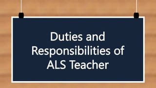 Duties and
Responsibilities of
ALS Teacher
 