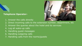 Telephone Operator-
1. Answer the calls directly
2. Direct incoming calls to the extension number, department, etc
3. Answ...