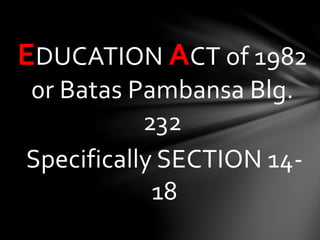 EDUCATION ACT of 1982
0r Batas Pambansa Blg.
232
Specifically SECTION 14-
18
 