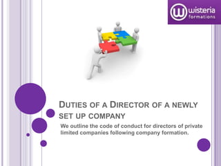 DUTIES OF A DIRECTOR OF A NEWLY
SET UP COMPANY
We outline the code of conduct for directors of private
limited companies following company formation.
 
