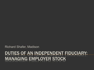 DUTIES OF AN INDEPENDENT FIDUCIARY:
MANAGING EMPLOYER STOCK
Richard Shafer, Madison
 