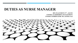 DUTIES AS NURSE MANAGER
BSN: PLACEMENT 4TH , AGCON
COURSE: LEADERSHIP & MANAGEMENT
COURSE COORDINATOR: MS. AYESHA NAZ
 