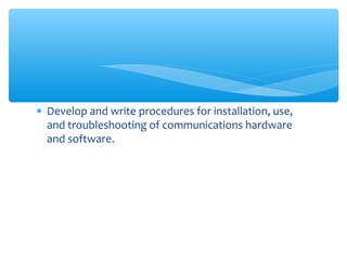 • Develop and write procedures for installation, use,
and troubleshooting of communications hardware
and software.
 