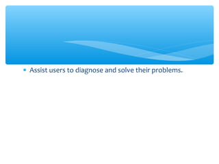 • Assist users to diagnose and solve their problems.
 