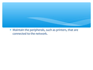 • Maintain the peripherals, such as printers, that are
connected to the network.
 