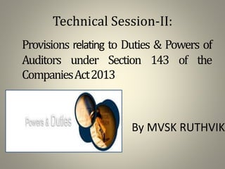 Technical Session-II:
Provisions relating to Duties & Powers of
Auditors under Section 143 of the
CompaniesAct2013
1
By MVSK RUTHVIK
 