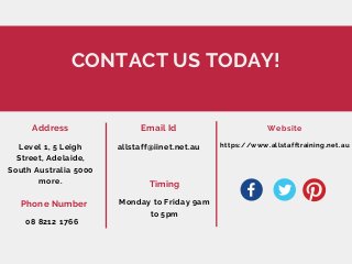CONTACT US TODAY!
Level 1, 5 Leigh
Street, Adelaide,
South Australia 5000
more.
Address
08 8212 1766
Phone Number
allstaff@iinet.net.au
Email Id
Monday to Friday 9am
to 5pm
Timing
https://www.allstafftraining.net.au
Website
 