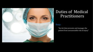 Duties of Medical
Practitioners
"An Act that prevents and manages the
patient from unreasonable risk of injury"
Duty:
 