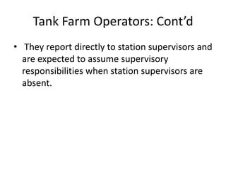 Tank Farm Operators: Cont’d
• They report directly to station supervisors and
are expected to assume supervisory
responsibilities when station supervisors are
absent.
 