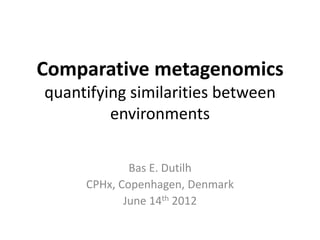 Comparative metagenomics
quantifying similarities between
         environments

             Bas E. Dutilh
     CPHx, Copenhagen, Denmark
            June 14th 2012
 