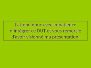 J’attend donc avec impatience
d’intégrer ce DUT et vous remercie
d’avoir visionné ma présentation.
 