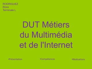 DUT Métiers
du Multimédia
et de l'Internet
RODRIGUEZ
Elora
Terminale L
•Compétences
•Présentation •Réalisations
 