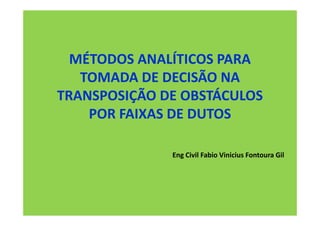 MÉTODOS ANALÍTICOS PARA
   TOMADA DE DECISÃO NA
TRANSPOSIÇÃO DE OBSTÁCULOS
    POR FAIXAS DE DUTOS

              Eng Civil Fabio Vinicius Fontoura Gil
 