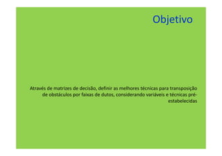 Objetivo




Através de matrizes de decisão, definir as melhores técnicas para transposição
     de obstáculos por faixas de dutos, considerando variáveis e técnicas pré-
                                                                 estabelecidas
 