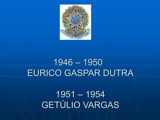 1946 – 1950
EURICO GASPAR DUTRA
1951 – 1954
GETÚLIO VARGAS
 