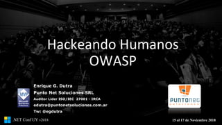 15 al 17 de Noviembre 2018.NET Conf UY v2018
Hackeando	Humanos
OWASP
Enrique G. Dutra
Punto Net Soluciones SRL
Auditor Lider ISO/IEC 27001 - IRCA
edutra@puntonetsoluciones.com.ar
Tw: @egdutra
 