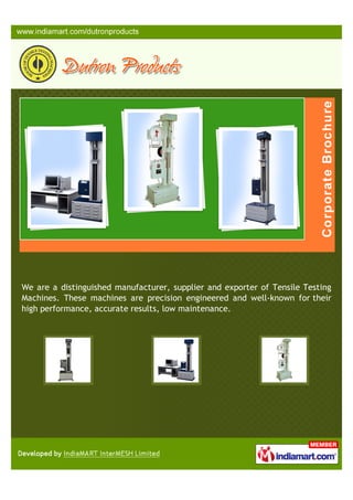 We are a distinguished manufacturer, supplier and exporter of Tensile Testing
Machines. These machines are precision engineered and well-known for their
high performance, accurate results, low maintenance.
 