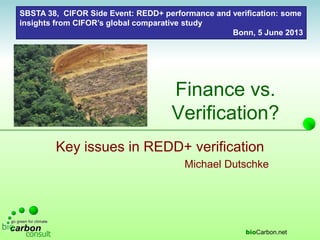 bioCarbon.net
Finance vs.
Verification?
Key issues in REDD+ verification
Michael Dutschke
SBSTA 38, CIFOR Side Event: REDD+ performance and verification: some
insights from CIFOR’s global comparative study
Bonn, 5 June 2013
 