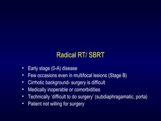 Radical RT/ SBRT
• Early stage (0-A) disease
• Few occasions even in multifocal lesions (Stage B)
• Cirrhotic background- ...