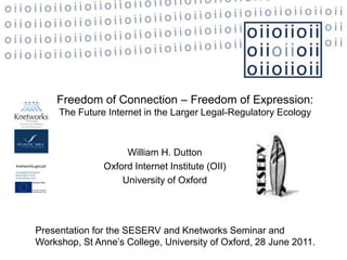 Freedom of Connection – Freedom of Expression: The Future Internet in the Larger Legal-Regulatory Ecology William H. Dutton Oxford Internet Institute (OII)  University of Oxford   Presentation for the SESERV and Knetworks Seminar and Workshop, St Anne’s College, University of Oxford, 28 June 2011.  