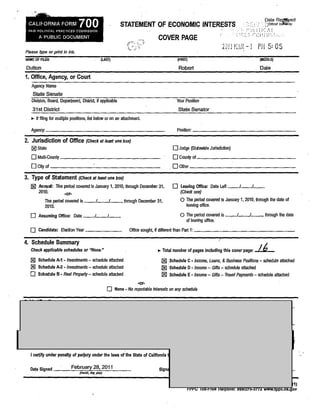 ,

 CALIfORNIA FORM                   700
 FAIR PO UTI CAL PRACTICES COMMISSION
                                                               STATEMENT OF ECONOMIC INTERESTS
                                                                                                                                                    i',)Llri'~/l.!
       A PUBLIC DOCUMENT                                                           COVER PAGE
                                                                                                                              r, .,
                                                                                                                               .
                                                                                                                              L,[J~;
                                                                                                                                 "
                                                                                                                                      I-I •• , [)
                                                                                                                                        , /""
                                                                                                                                           Idl     - 1 PH 5: 05
Please type or print in ink.
NAME OF AlER                                                                                   (FIRST)                                                     (MlOOLE)

Dutton                                                                                          Robert                                                     Dale
1. Office, Agency, or Court
   Agency Name
   State Senate
   Division, Board, Department, Distlict. if applicable                                        Your Position
    31st District                                                                              State Senator
   .. If filing for multiple positions, list below or on an atiachment

   Agency:                                                                                     Position:

2. Jurisdiction of Office               (Check at least one box)
   igj Stale                                                                               o Judge (StalewideJulisdiction)
   o Multi-COunly _ _ _ _ _ _ _ _ _ _ _ _ _ _ __                                           o Counly 01 _ _ _ _ _ _ _ _ _ _ _ _ _ __
   o Cily 01 _ _ _ _ _ _ _ _ _ _ _ _ _ __                                                .oOther _ _ _ _ _ _ _ _ _ _ _ _ _ _ __


3, Type of Statement (Check at least one box)
  igj Annual: The peliod covered is January 1, 2010, through December 31,                  o     Leaving Office: Dale Left --1--1_ _
       2010_                                                                                     (Check one)
                         -or·
         . The period covered is --1--1_ _, through December 31,                                 o The peliod covered is January 1, 2010, through the dale 01
           2010_                                                                                     leaving office_

   o   Assuming Office: Dale ---1---1_ _                                                        o The period covered is --1---1~ through the dale
                                                                                                     01 leaving office_                 .

  o    Candidate: Election Year _ _ _ _ __                           Office soughl, if differenl than Part 1: _ _ _ _ _ _ _ _~_ _ _ _ _ _ __

4, Schedule Summary                                                                                                       "
   Check applicable schedules or IWone."                                          .. Tolal number of pages including this cover page:                     ;6
  jg) Schedule A-1.- Investments - schedule attached                                 igj Schedule C - Income, Loans, & Business Positions - schedule attached
  jg) Schedule A-2 - Investments - schedule attached                                 igj Schedule 0 - Income - Gins - schedule attached
  o    Schedule B - Real Property - schedule attached                                igj Schedule E - Income - Gins - Travel Payments - schedule attached
                                                                       -or-
                                                      O    None - No reportable interesls on any schedule




                                                                                                                                                                      d

  I certify under penalty of perjury under Ihe laws of the State of California t

  Dale Signed _ _-.:F.::e:.::b:;,ru::;a:;::ry4:".2::8""=20=.1:..1'--_ _            Signa       ‭‭‭‬‧‫†⁾⁾‮‬
                                   (month, " " ' _


                                                                                                                                                                      1)
                                                                                                                                                                      ov
 