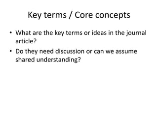 Key terms / Core concepts
• What are the key terms or ideas in the journal
article?
• Do they need discussion or can we assume
shared understanding?
 